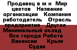 Продавец в м-н "Мир цветов › Название организации ­ Компания-работодатель › Отрасль предприятия ­ Другое › Минимальный оклад ­ 1 - Все города Работа » Вакансии   . Крым,Судак